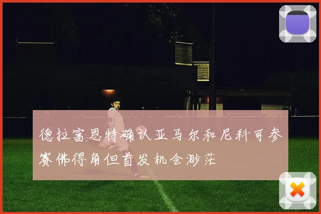 德拉富恩特确认亚马尔和尼科可参赛佛得角但首发机会渺茫