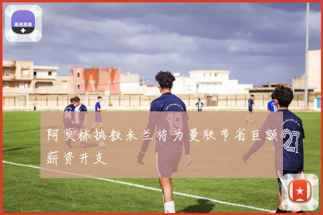 阿莫林执教米兰将为曼联节省巨额薪资开支