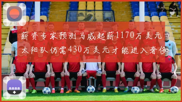 薪资专家预测马威起薪1170万美元太阳队仍需430万美元才能进入奢侈税