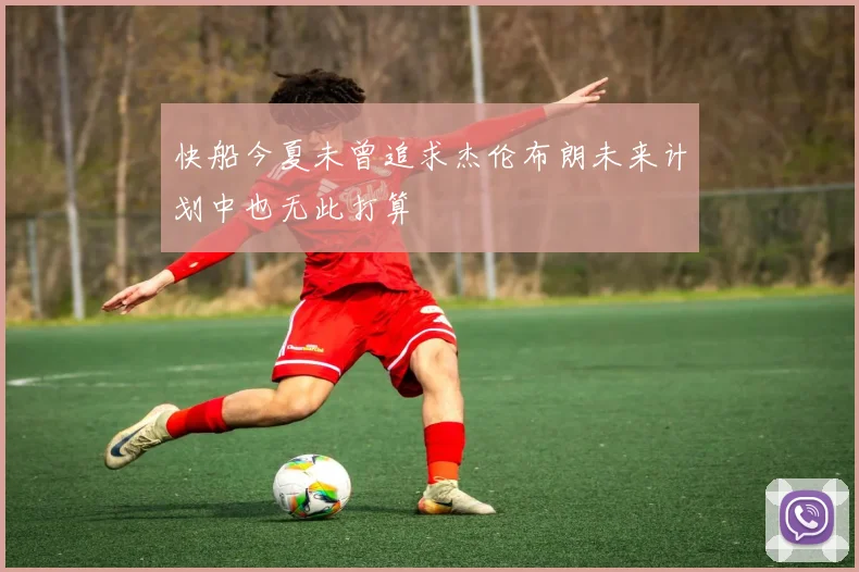 快船今夏未曾追求杰伦布朗未来计划中也无此打算