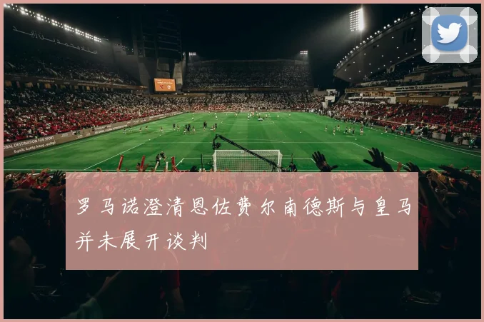 罗马诺澄清恩佐费尔南德斯与皇马并未展开谈判