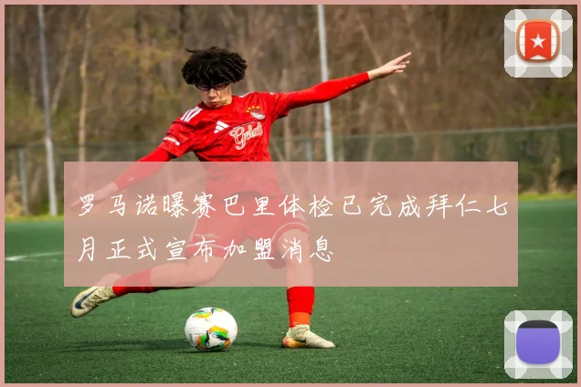 罗马诺曝赛巴里体检已完成拜仁七月正式宣布加盟消息