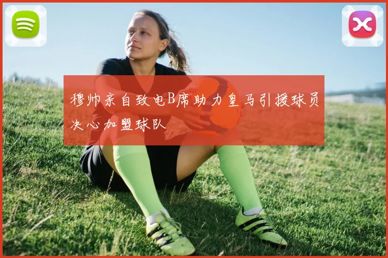 穆帅亲自致电B席助力皇马引援球员决心加盟球队