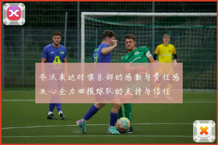 齐沃表达对俱乐部的感激与责任感决心全力回报球队的支持与信任