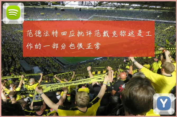 范德法特回应批评范戴克称这是工作的一部分也很正常