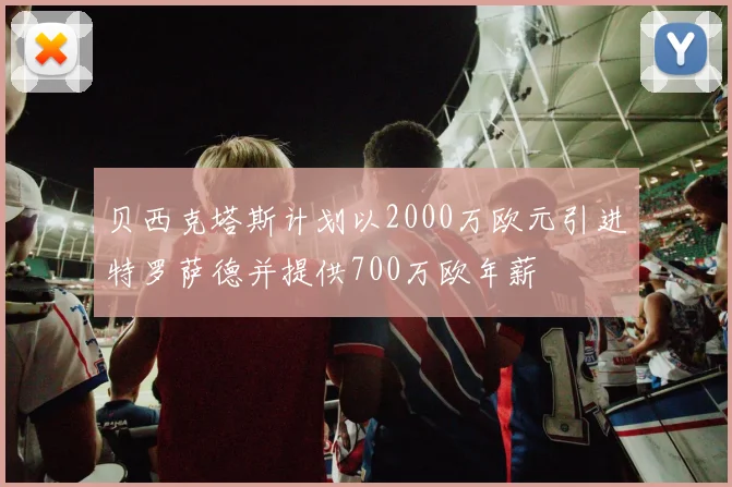 贝西克塔斯计划以2000万欧元引进特罗萨德并提供700万欧年薪