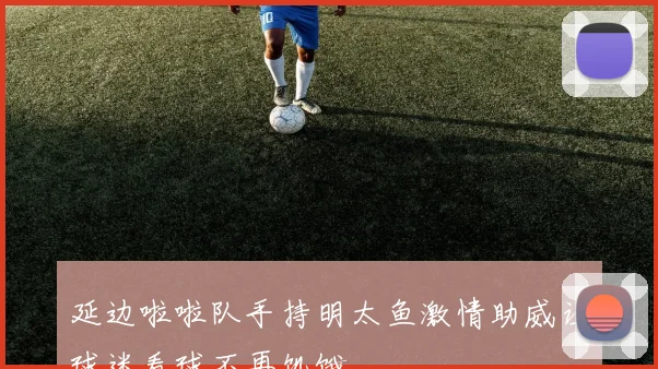 延边啦啦队手持明太鱼激情助威让球迷看球不再饥饿