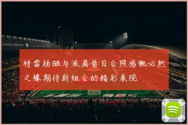 特雷杨晒与浓眉昔日合照感慨必然之缘期待新组合的精彩表现