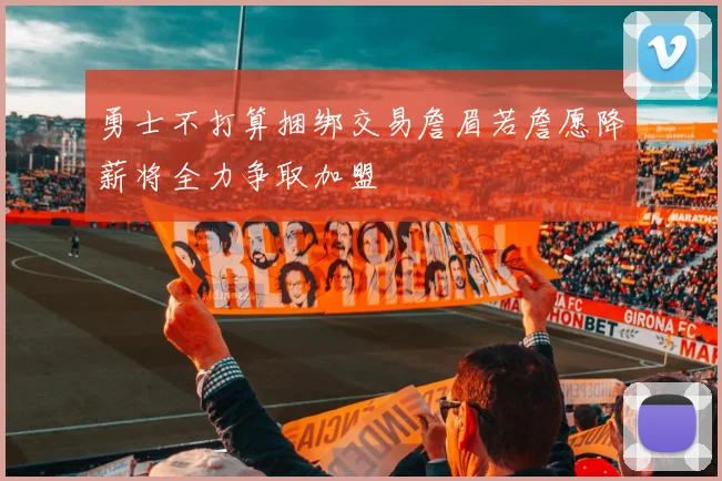 勇士不打算捆绑交易詹眉若詹愿降薪将全力争取加盟