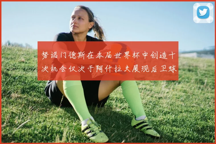 努诺门德斯在本届世界杯中创造十次机会仅次于阿什拉夫展现后卫球员的进攻潜力