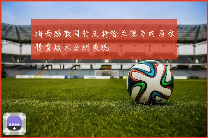 梅西感激同行支持哈兰德与内马尔赞赏战术分析表现