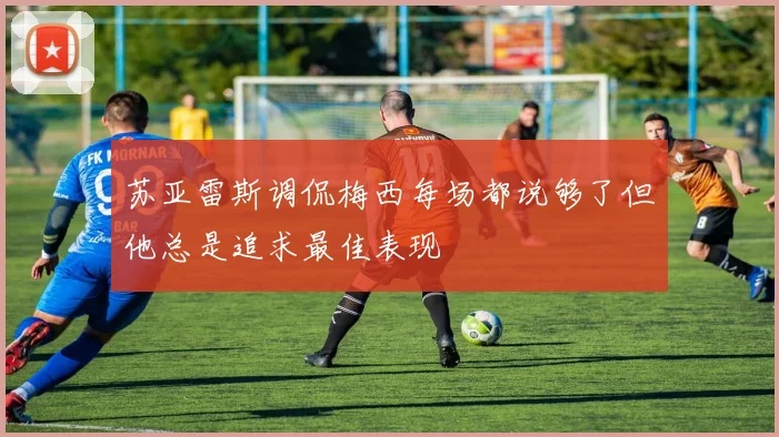 苏亚雷斯调侃梅西每场都说够了但他总是追求最佳表现