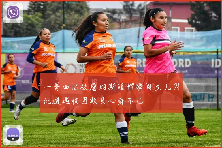 一哥回忆被詹姆斯追帽瞬间女儿因此遭遇校园欺负心痛不已