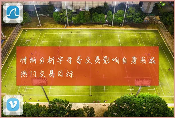 特纳分析字母哥交易影响自身或成热门交易目标