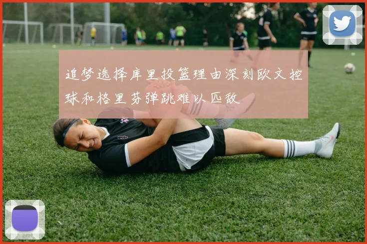 追梦选择库里投篮理由深刻欧文控球和格里芬弹跳难以匹敌