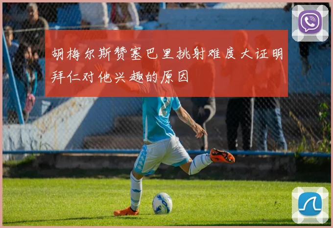 胡梅尔斯赞塞巴里挑射难度大证明拜仁对他兴趣的原因