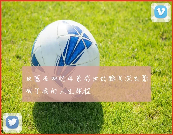 坎塞洛回忆母亲离世的瞬间深刻影响了我的人生旅程